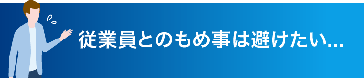 従業員とのもめ事は避けたい...